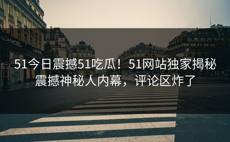 51今日震撼51吃瓜！51网站独家揭秘震撼神秘人内幕，评论区炸了