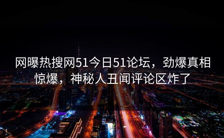 网曝热搜网51今日51论坛，劲爆真相惊爆，神秘人丑闻评论区炸了