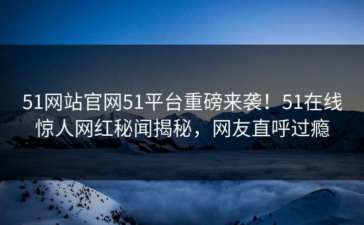 51网站官网51平台重磅来袭！51在线惊人网红秘闻揭秘，网友直呼过瘾  第1张