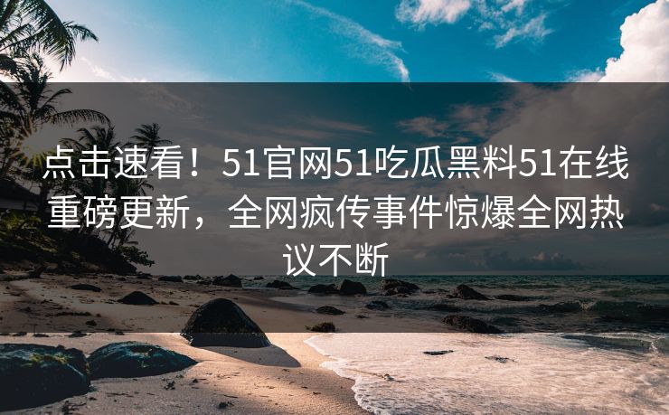 点击速看！51官网51吃瓜黑料51在线重磅更新，全网疯传事件惊爆全网热议不断
