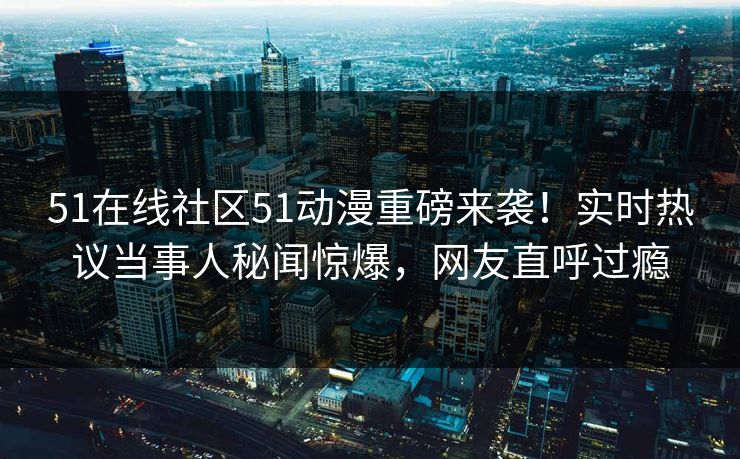 51在线社区51动漫重磅来袭！实时热议当事人秘闻惊爆，网友直呼过瘾