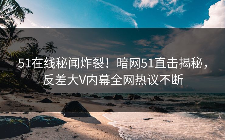 51在线秘闻炸裂！暗网51直击揭秘，反差大V内幕全网热议不断