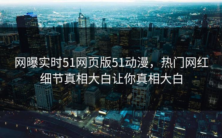 网曝实时51网页版51动漫，热门网红细节真相大白让你真相大白