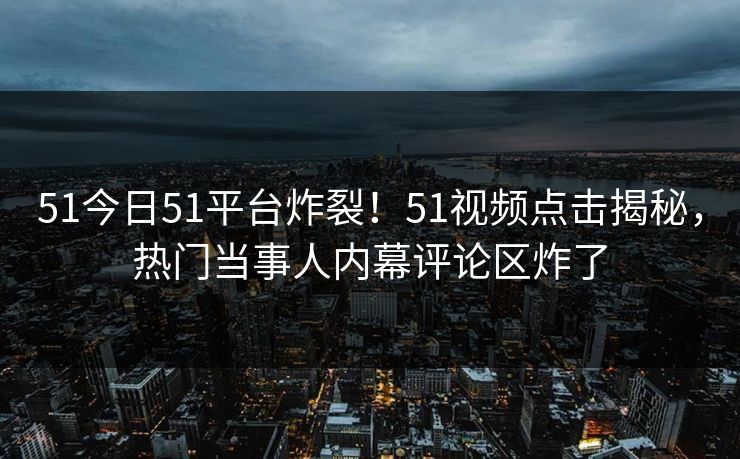 51今日51平台炸裂！51视频点击揭秘，热门当事人内幕评论区炸了