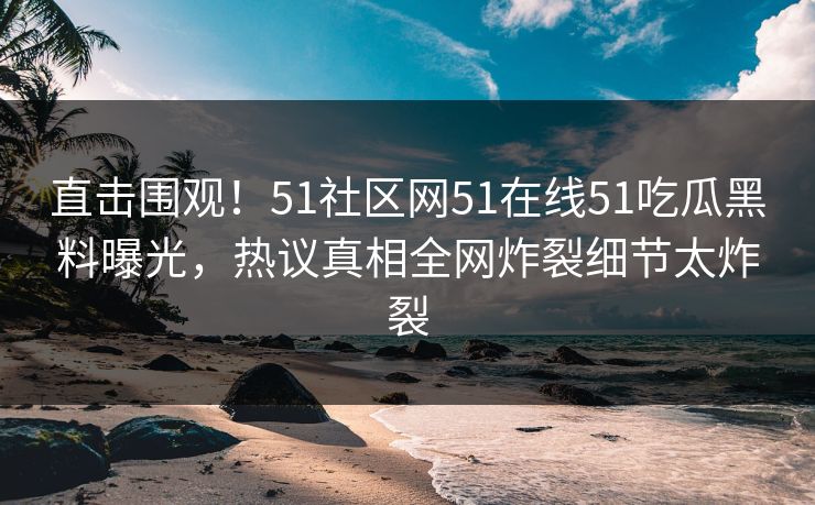 直击围观！51社区网51在线51吃瓜黑料曝光，热议真相全网炸裂细节太炸裂  第1张