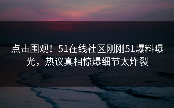点击围观！51在线社区刚刚51爆料曝光，热议真相惊爆细节太炸裂
