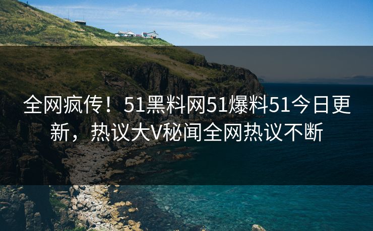 全网疯传！51黑料网51爆料51今日更新，热议大V秘闻全网热议不断  第1张