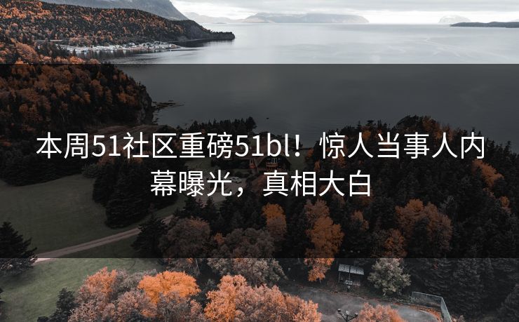 本周51社区重磅51bl！惊人当事人内幕曝光，真相大白
