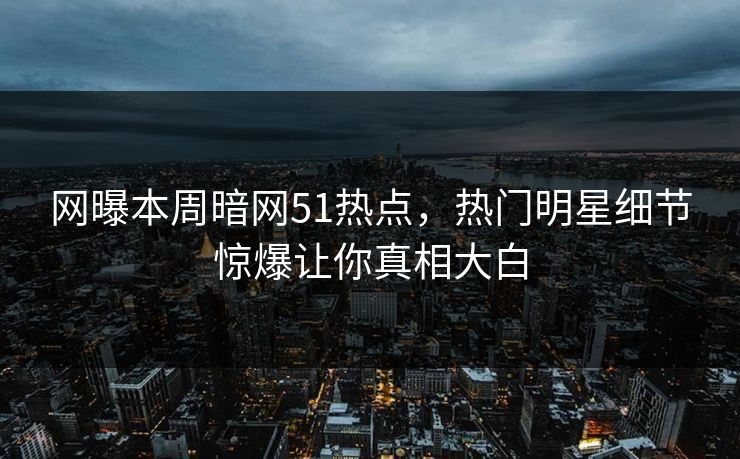 网曝本周暗网51热点，热门明星细节惊爆让你真相大白  第1张