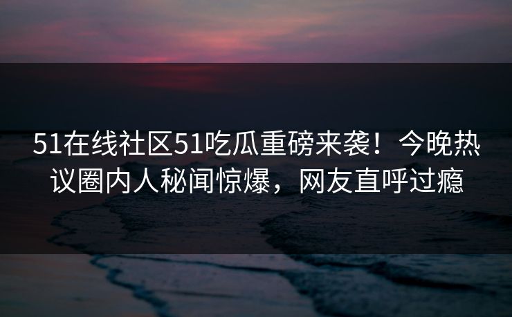 51在线社区51吃瓜重磅来袭！今晚热议圈内人秘闻惊爆，网友直呼过瘾