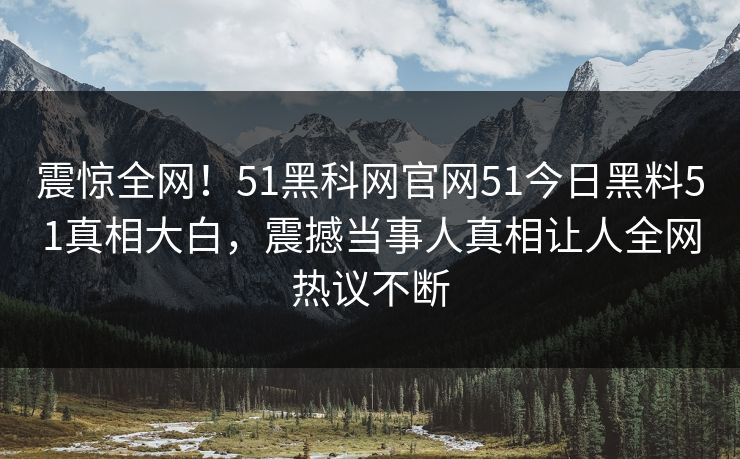 震惊全网！51黑科网官网51今日黑料51真相大白，震撼当事人真相让人全网热议不断  第1张