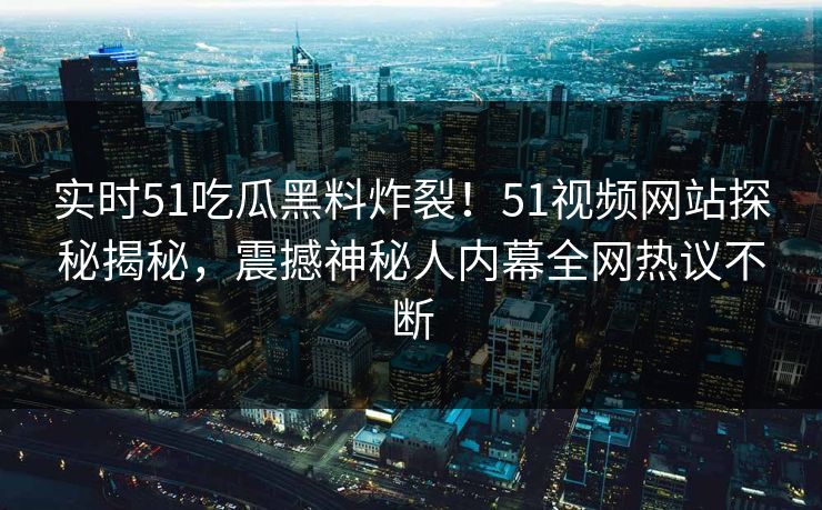 实时51吃瓜黑料炸裂！51视频网站探秘揭秘，震撼神秘人内幕全网热议不断