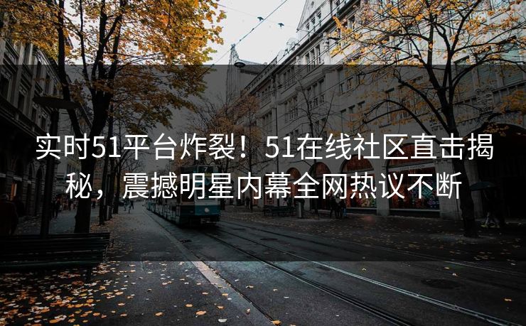实时51平台炸裂！51在线社区直击揭秘，震撼明星内幕全网热议不断