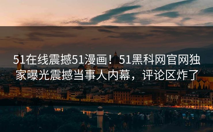 51在线震撼51漫画！51黑科网官网独家曝光震撼当事人内幕，评论区炸了