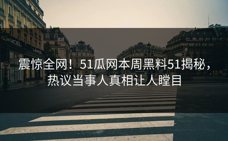震惊全网！51瓜网本周黑料51揭秘，热议当事人真相让人瞠目