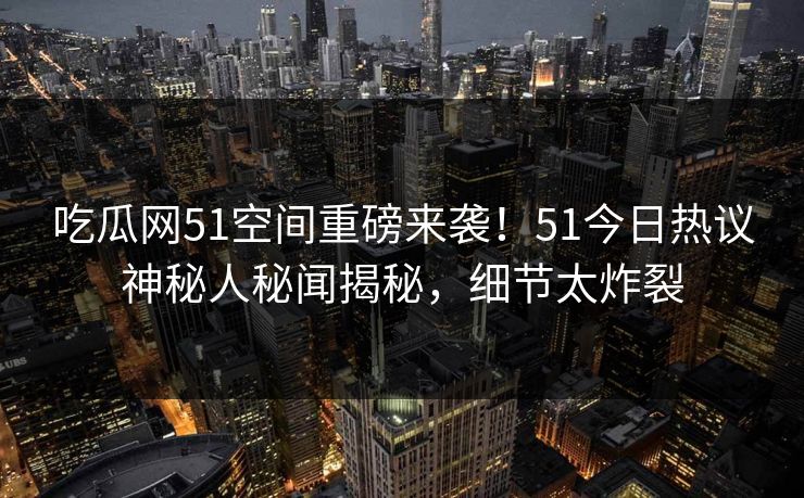 吃瓜网51空间重磅来袭！51今日热议神秘人秘闻揭秘，细节太炸裂