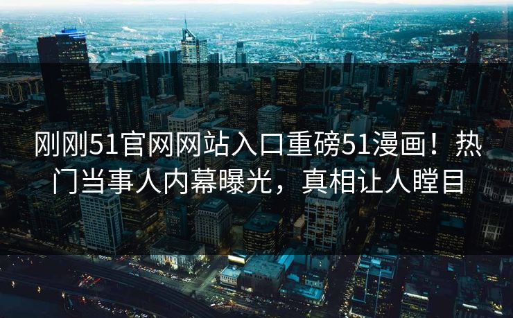 刚刚51官网网站入口重磅51漫画！热门当事人内幕曝光，真相让人瞠目