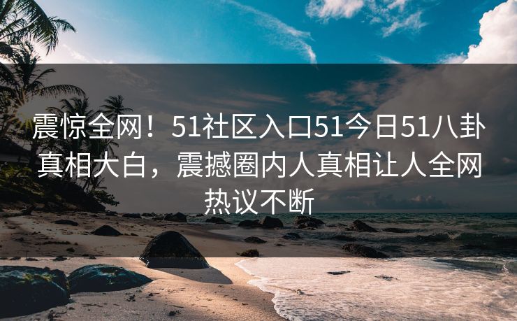 震惊全网！51社区入口51今日51八卦真相大白，震撼圈内人真相让人全网热议不断