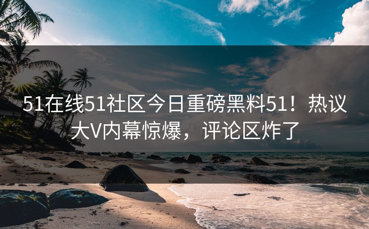 51在线51社区今日重磅黑料51！热议大V内幕惊爆，评论区炸了