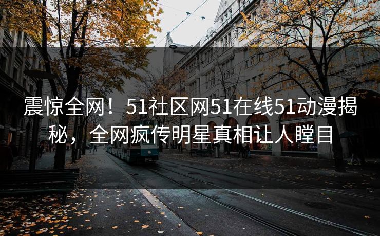 震惊全网！51社区网51在线51动漫揭秘，全网疯传明星真相让人瞠目