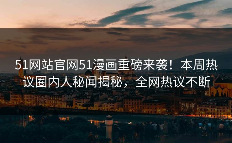 51网站官网51漫画重磅来袭！本周热议圈内人秘闻揭秘，全网热议不断