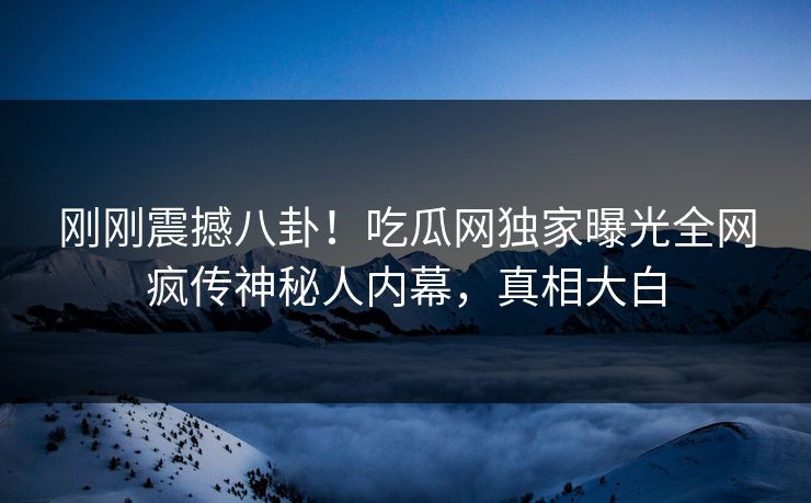 刚刚震撼八卦！吃瓜网独家曝光全网疯传神秘人内幕，真相大白  第1张