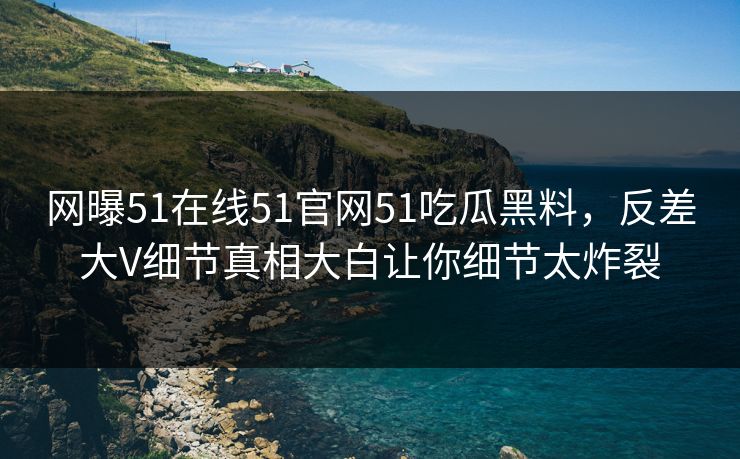 网曝51在线51官网51吃瓜黑料，反差大V细节真相大白让你细节太炸裂  第1张