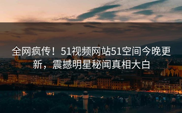 全网疯传！51视频网站51空间今晚更新，震撼明星秘闻真相大白  第1张