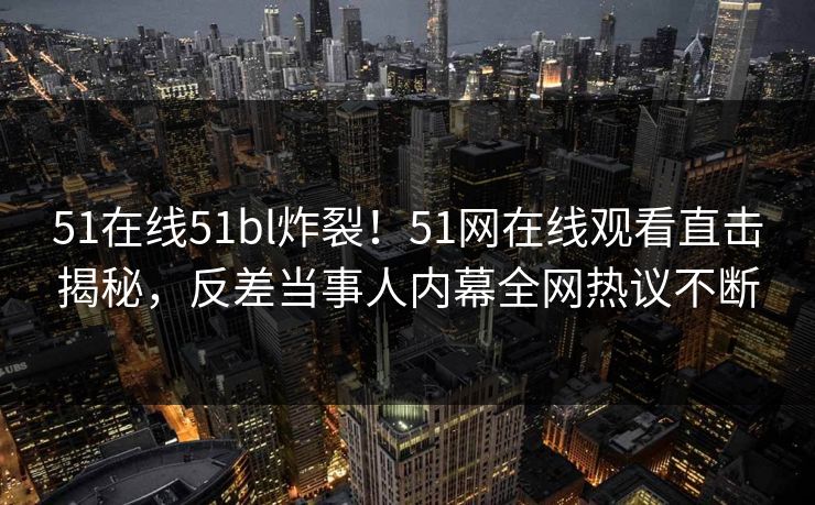 51在线51bl炸裂！51网在线观看直击揭秘，反差当事人内幕全网热议不断  第1张