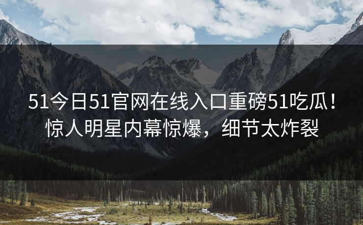 51今日51官网在线入口重磅51吃瓜！惊人明星内幕惊爆，细节太炸裂  第1张