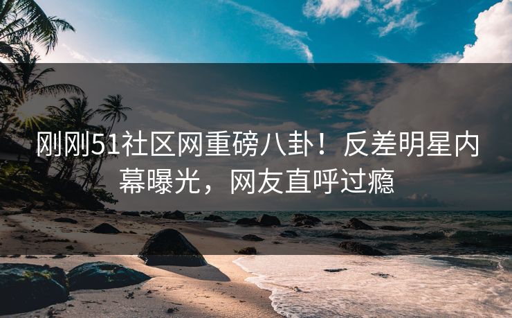 刚刚51社区网重磅八卦！反差明星内幕曝光，网友直呼过瘾  第1张