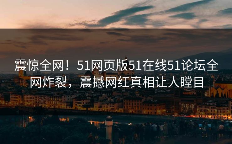 震惊全网！51网页版51在线51论坛全网炸裂，震撼网红真相让人瞠目  第1张