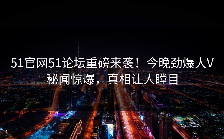 51官网51论坛重磅来袭！今晚劲爆大V秘闻惊爆，真相让人瞠目  第1张