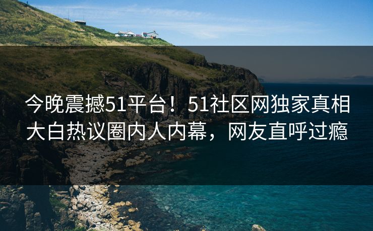 今晚震撼51平台！51社区网独家真相大白热议圈内人内幕，网友直呼过瘾  第1张