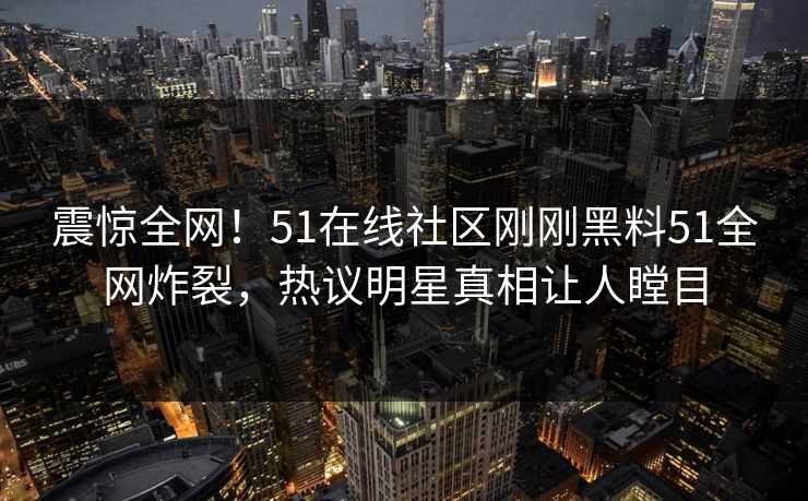 震惊全网！51在线社区刚刚黑料51全网炸裂，热议明星真相让人瞠目  第1张
