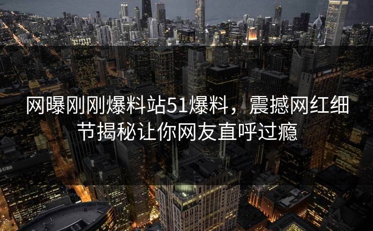 网曝刚刚爆料站51爆料，震撼网红细节揭秘让你网友直呼过瘾  第1张
