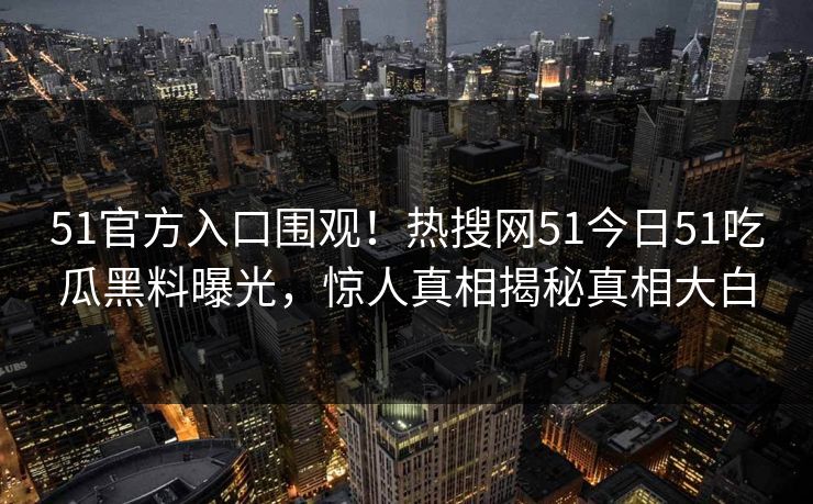 51官方入口围观！热搜网51今日51吃瓜黑料曝光，惊人真相揭秘真相大白  第1张
