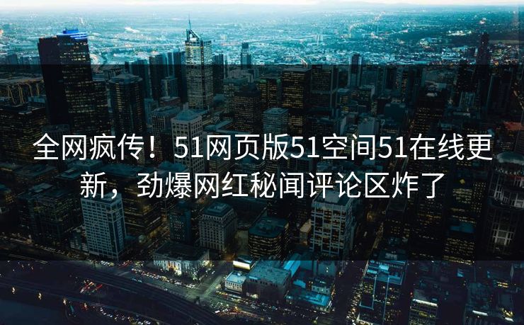 全网疯传！51网页版51空间51在线更新，劲爆网红秘闻评论区炸了  第1张