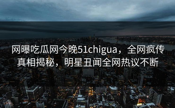 网曝吃瓜网今晚51chigua，全网疯传真相揭秘，明星丑闻全网热议不断  第1张