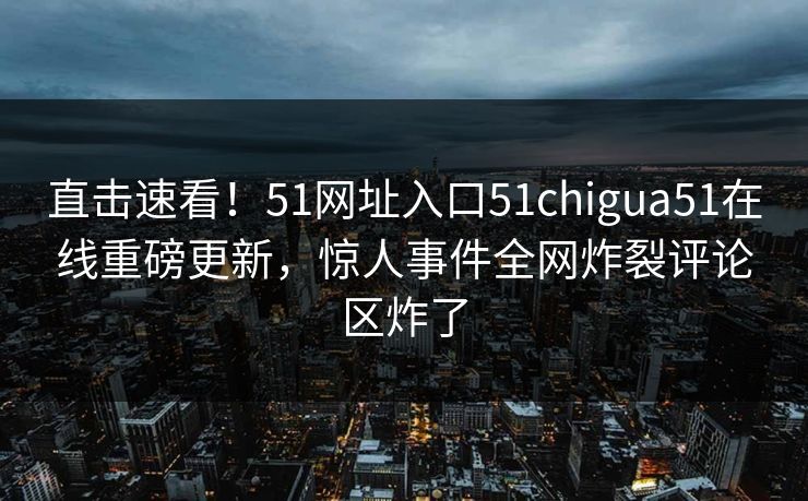 直击速看！51网址入口51chigua51在线重磅更新，惊人事件全网炸裂评论区炸了  第1张