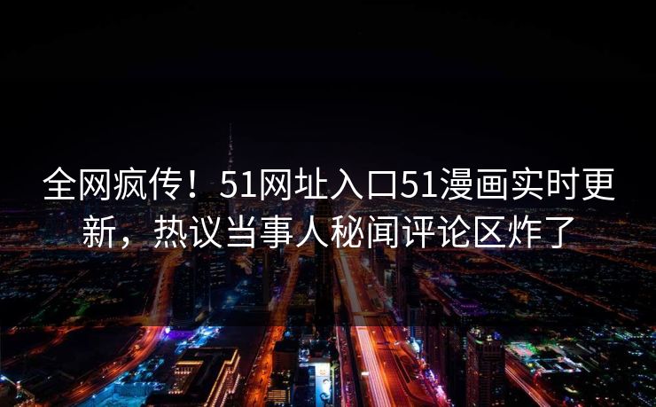 全网疯传！51网址入口51漫画实时更新，热议当事人秘闻评论区炸了