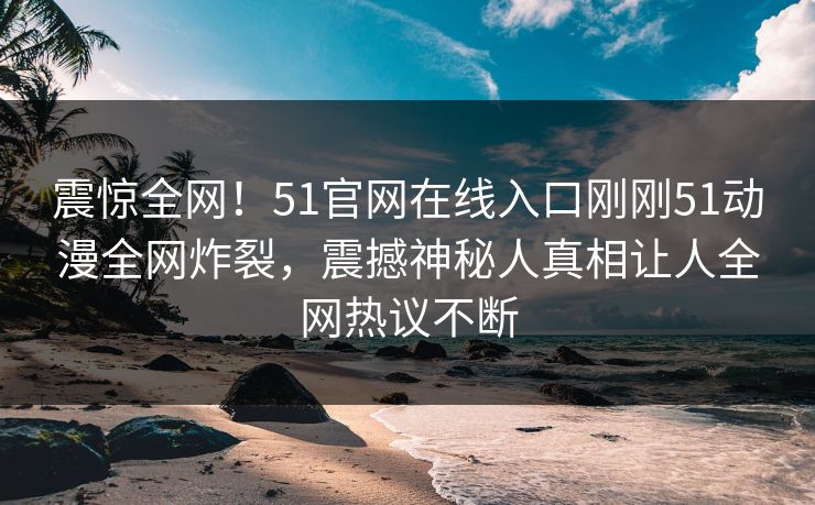 震惊全网！51官网在线入口刚刚51动漫全网炸裂，震撼神秘人真相让人全网热议不断