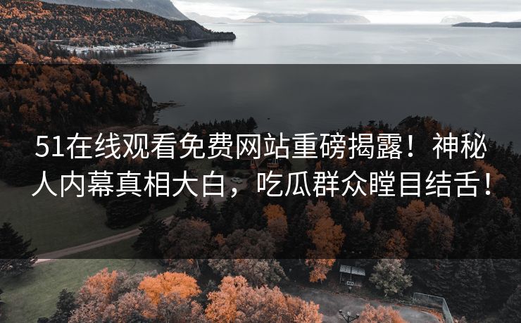 51在线观看免费网站重磅揭露！神秘人内幕真相大白，吃瓜群众瞠目结舌！
