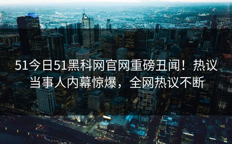 51今日51黑科网官网重磅丑闻！热议当事人内幕惊爆，全网热议不断