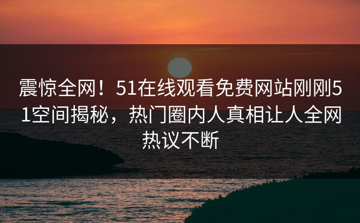 震惊全网！51在线观看免费网站刚刚51空间揭秘，热门圈内人真相让人全网热议不断