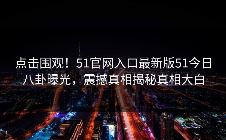 点击围观！51官网入口最新版51今日八卦曝光，震撼真相揭秘真相大白