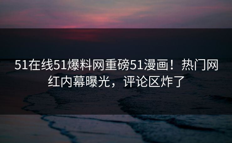 51在线51爆料网重磅51漫画！热门网红内幕曝光，评论区炸了  第1张