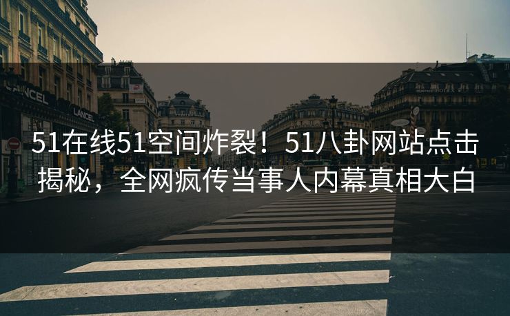 51在线51空间炸裂！51八卦网站点击揭秘，全网疯传当事人内幕真相大白