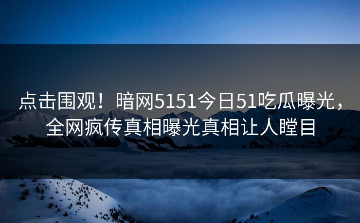 点击围观！暗网5151今日51吃瓜曝光，全网疯传真相曝光真相让人瞠目  第1张