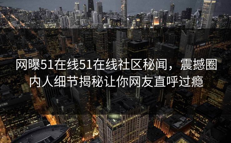 网曝51在线51在线社区秘闻，震撼圈内人细节揭秘让你网友直呼过瘾  第1张